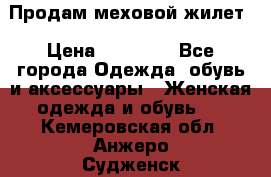 Продам меховой жилет › Цена ­ 14 500 - Все города Одежда, обувь и аксессуары » Женская одежда и обувь   . Кемеровская обл.,Анжеро-Судженск г.